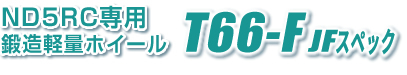 NCEC & ND5RC 205カップ専用ホイール『T66-JF205』 ND専用軽量ホイール『T66-JFD』